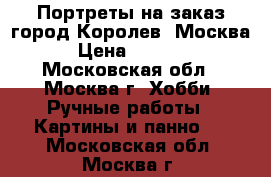 Портреты на заказ город Королев, Москва › Цена ­ 2 000 - Московская обл., Москва г. Хобби. Ручные работы » Картины и панно   . Московская обл.,Москва г.
